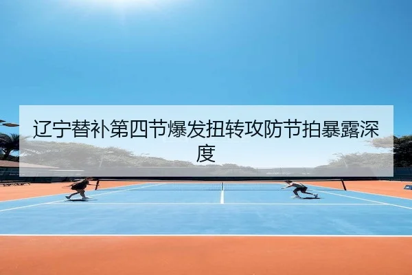 辽宁替补第四节爆发扭转攻防节拍暴露深度